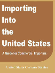 Title: Importing Into the United States: A Guide for Commercial Importers, Author: United States Customs Service