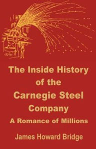 Title: The Inside History of the Carnegie Steel Company: A Romance of Millions, Author: James Howard Bridge