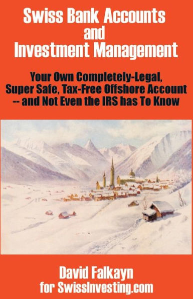 Swiss Bank Accounts and Investment Management: Your Own Completely-Legal, Super Safe, Tax-Free Offshore Account -- And Not Even the IRS Has to Know