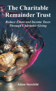 Title: The Charitable Remainder Trust: Reduce Estate and Income Taxes Through Charitable Giving, Author: Adam Starchild