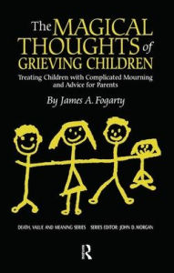 Title: The Magical Thoughts of Grieving Children: Treating Children with Complicated Mourning and Advice for Parents, Author: James. A. Fogarty
