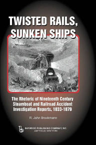 Title: Twisted Rails, Sunken Ships: The Rhetoric of Nineteenth Century Steamboat and Railroad Accident Investigation Reports, 1833-1879, Author: John Brockman