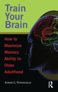 Title: Train Your Brain: How to Maximize Memory Ability in Older Adulthood, Author: Robert G. Winningham