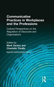 Title: Communicative Practices in Workplaces and the Professions: Cultural Perspectives on the Regulation of Discourse and Organizations / Edition 1, Author: Mark Zachry
