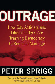 Title: Outrage: How Gay Activists and Liberal Judges Are Trashing Democracy to Redefine Marriage, Author: Peter Sprigg