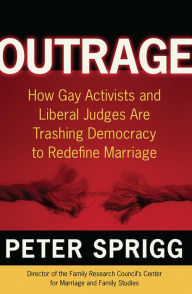 Title: Outrage: How Gay Activists and Liberal Judges are Trashing Democracy to Redefine Marriage, Author: Peter Sprigg