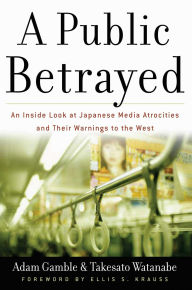 Title: A Public Betrayed: An Inside Look at Japanese Media Atrocities and Their Warnings to the West, Author: Adam Gamble