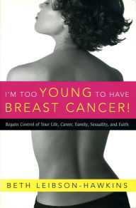 Title: I'm Too Young to Have Breast Cancer!: Regain Control of Your Life, Career, Family, Sexuality, and Faith, Author: Beth Leibson-Hawkins