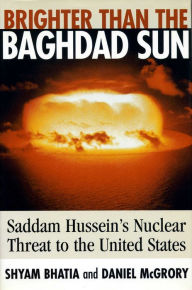 Title: Brighter Than the Baghdad Sun: Saddam Hussein's Nuclear Threat to the United States, Author: Shyam Bhatia