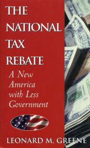 Title: The National Tax Rebate: A New America with Less Government, Author: Leonard M. Greene