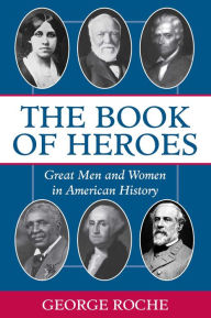 Title: The Book of Heroes: Great Men and Women in American History, Author: George Roche