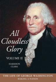 Title: All Cloudless Glory, Volume II: The Life of George Washington: Making a Nation, Author: Harrison Clark