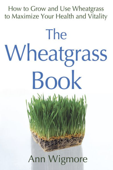 The Wheatgrass Book: How to Grow and Use Maximize Your Health Vitality