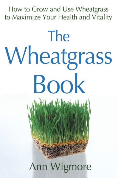 The Wheatgrass Book: How to Grow and Use Wheatgrass to Maximize Your Health and Vitality