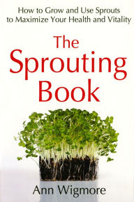 Title: The Sprouting Book: How to Grow and Use Sprouts to Maximize Your Health and Vitality, Author: Ann Wigmore
