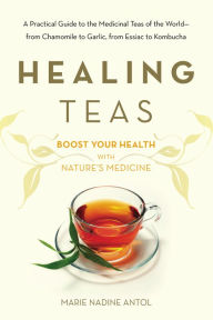 Title: Healing Teas: A Practical Guide to the Medicinal Teas of the World -- from Chamomile to Garlic, from Essiac to Kombucha, Author: Marie Nadine Antol