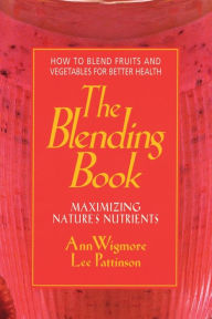 Title: The Blending Book: Maximizing Nature's Nutrients -- How to Blend Fruits and Vegetables for Better Health, Author: Ann Wigmore