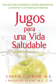 Title: Jugos para una vida saludable: Una guia para obtener el maximo beneficio de las frutas y los vegetales frescos, Author: Cherie Calbom