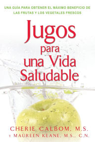 Title: Jugos para una vida saludable: Una guia para obtener el maximo beneficio de las frutas y los vegetales frescos, Author: Cherie Calbom