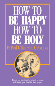 Title: How to Be Happy, How to Be Holy, Author: Paul O'Sullivan O.P.