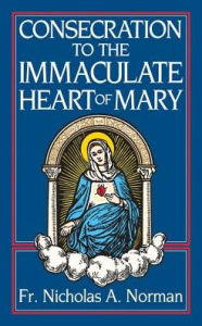 Title: Consecration to the Immaculate Heart of Mary: According to the Spirit of St. Louis de-Montfort's True Devotion to Mary, Author: Nicholas A. Norman