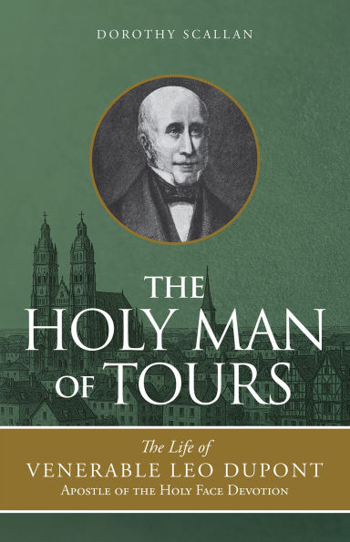 The Holy Man of Tours: The Life of Leo Dupont (1797-1876), Apostle of the Holy Face Devotion