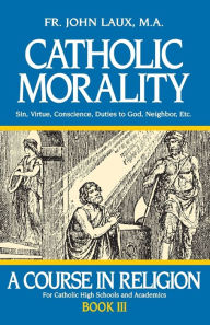 Title: Catholic Morality: A Course in Religion - Book III, Author: John Laux M.A.