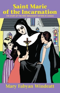 Title: Saint Marie of the Incarnation: The Story of the First Missionary Sisters in Canada, Author: Windeatt