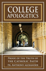 Title: College Apologetics: Proof of the Truth of the Catholic Faith, Author: Anthony F. Alexander