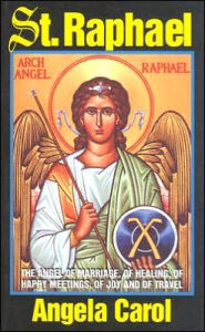 Title: St. Raphael: Angel of Marriage, of Healing, of Happy Meetings, of Joy and of Travel, Author: Angela Carol