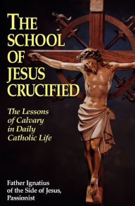 Title: The School of Jesus Crucified: The Lessons of Calvary in Daily Catholic Life, Author: Ignatius of Side of Jesus Passionist