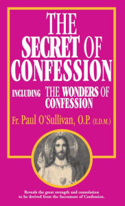 Title: The Secret of Confession: Including the Wonders of Confession, Author: Paul O'Sullivan O.P.