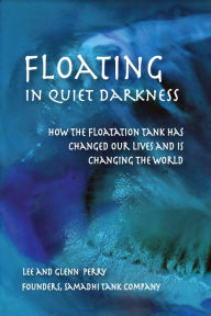 Title: Floating in Quiet Darkness: How the Floatation Tank Has Changed Our Lives and Is Changing the World, Author: Glenn Perry BA