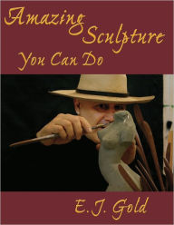 Title: Amazing Sculpture You Can Do, Author: E. J. Gold