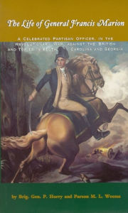 Title: The Life of General Francis Marion: A Celebrated Partisan Officer, in the Revolutionary War, Against the British and Tories in South Carolina and Georgia, Author: Brigadier General P. Horry