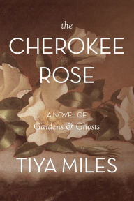 Title: The Cherokee Rose: A Novel of Gardens and Ghosts, Author: Tiya Miles