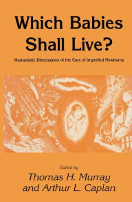 Title: Which Babies Shall Live?: Humanistic Dimensions of the Care of Imperiled Newborns / Edition 1, Author: Thomas H. Murray