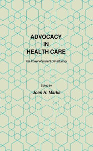 Title: Advocacy in Health Care: The Power of a Silent Constituency / Edition 1, Author: Joan H. Marks
