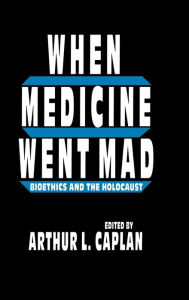 Title: When Medicine Went Mad: Bioethics and the Holocaust / Edition 1, Author: Arthur L. Caplan