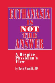 Title: Euthanasia is Not the Answer: A Hospice Physician's View, Author: David Cundiff