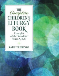 Title: The Complete Children's Liturgy Book: Liturgies of the Word for Years A, B, C, Author: Katie Thompson