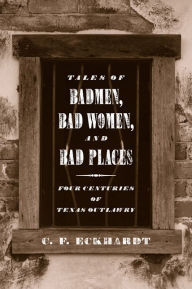 Title: Tales of Badmen, Bad Women, and Bad Places: Four Centuries of Texas Outlawry, Author: C. F. Eckhardt