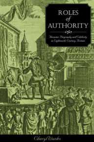 Title: Roles of Authority: Thespian Biography and Celebrity in Eighteenth-Century Britain, Author: Cheryl Wanko