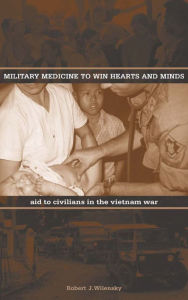 Title: Military Medicine to Win Hearts and Minds: Aid to Civilians in the Vietnam War, Author: Robert J. Wilensky