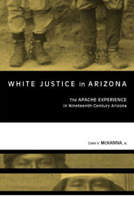 Title: White Justice in Arizona: Apache Murder Trials in the Nineteenth Century, Author: Clare V. McKanna Jr.