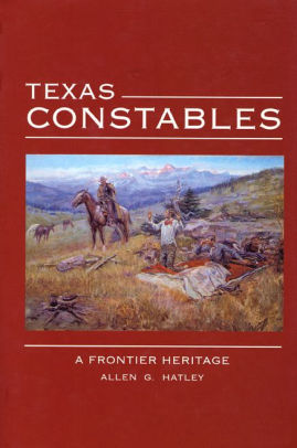 Texas Constables A Frontier Heritage By Allen G Hatley