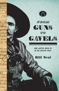 Title: From Guns to Gavels: How Justice Grew Up in the Outlaw West, Author: Bill Neal