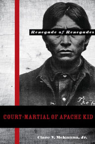 Title: Court-Martial of Apache Kid, the Renegade of Renegades, Author: Clare V. McKanna Jr.