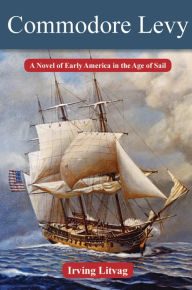 Title: Commodore Levy: A Novel of Early America in the Age of Sail, Author: Irving Litvag