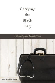 Title: Carrying the Black Bag: A Neurologist's Bedside Tales, Author: Tom Hutton M.D.